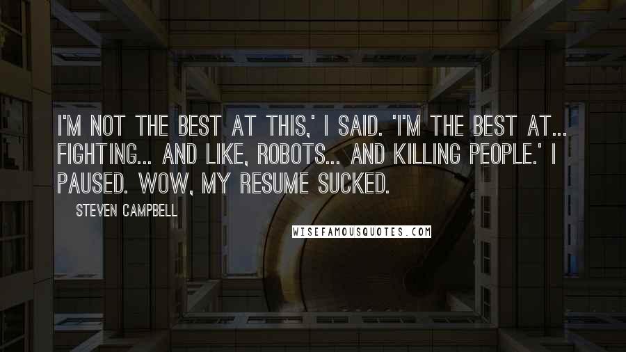 Steven Campbell Quotes: I'm not the best at this,' I said. 'I'm the best at... fighting... and like, robots... and killing people.' I paused. Wow, my resume sucked.