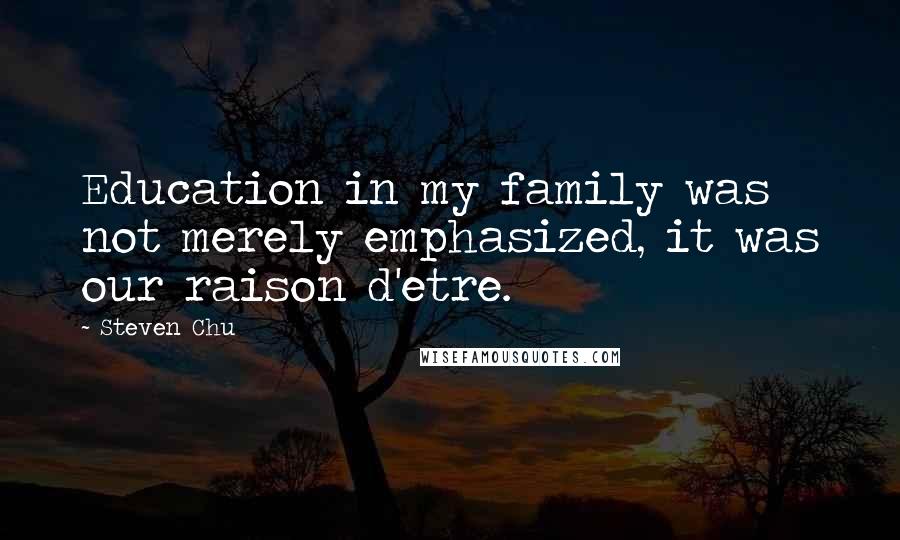 Steven Chu Quotes: Education in my family was not merely emphasized, it was our raison d'etre.