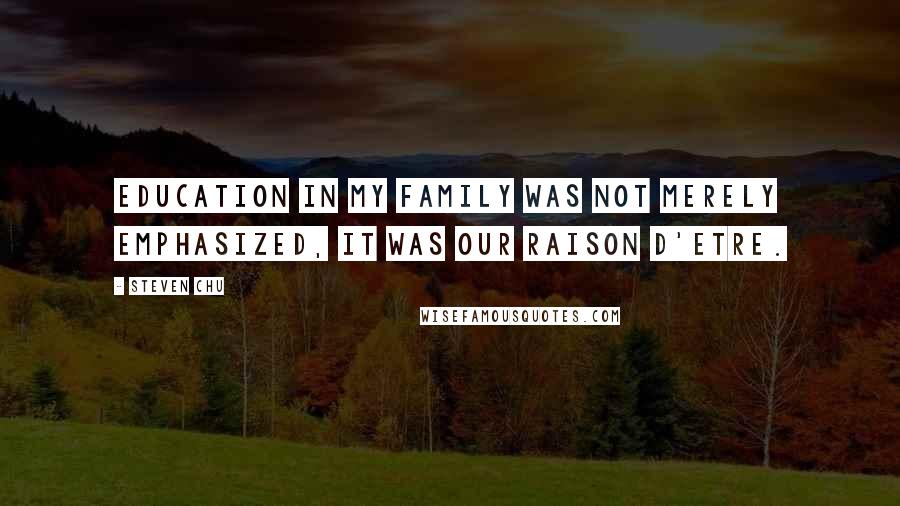 Steven Chu Quotes: Education in my family was not merely emphasized, it was our raison d'etre.