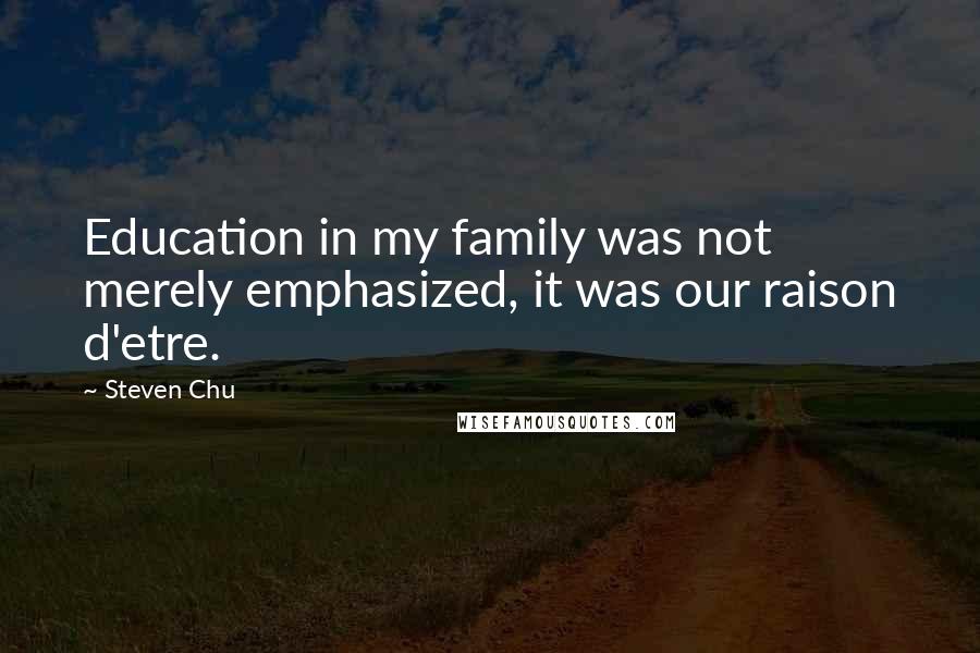 Steven Chu Quotes: Education in my family was not merely emphasized, it was our raison d'etre.