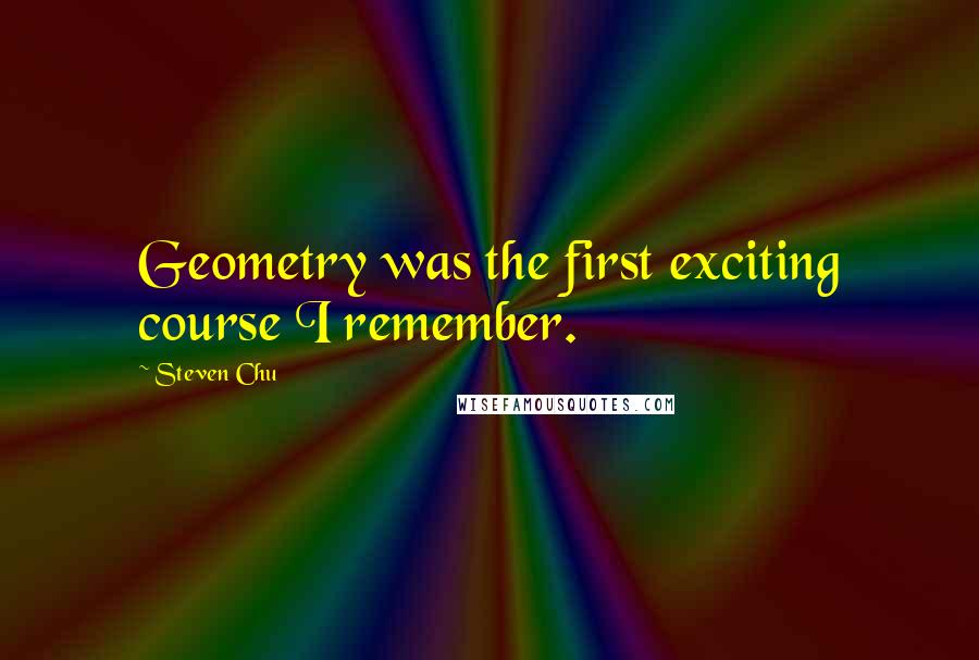 Steven Chu Quotes: Geometry was the first exciting course I remember.