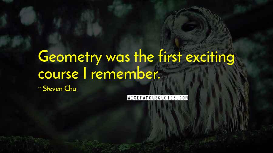 Steven Chu Quotes: Geometry was the first exciting course I remember.