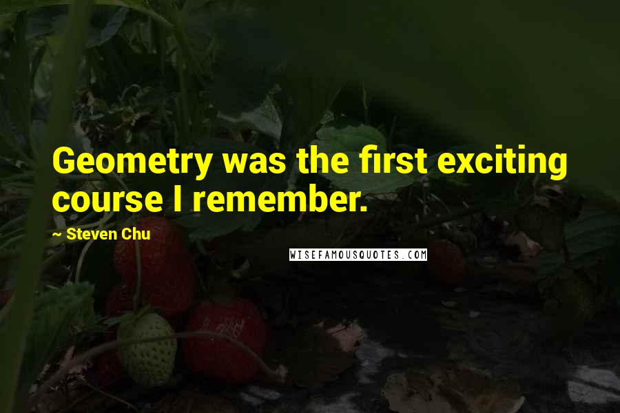 Steven Chu Quotes: Geometry was the first exciting course I remember.