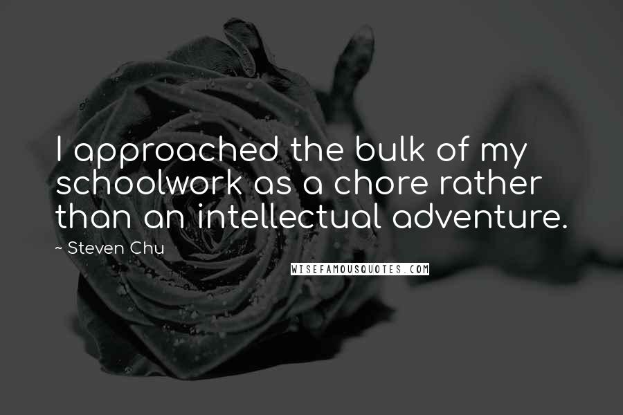 Steven Chu Quotes: I approached the bulk of my schoolwork as a chore rather than an intellectual adventure.