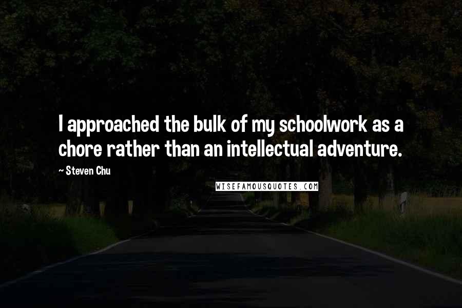 Steven Chu Quotes: I approached the bulk of my schoolwork as a chore rather than an intellectual adventure.