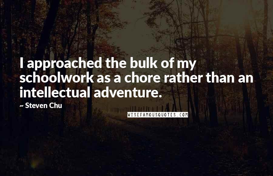 Steven Chu Quotes: I approached the bulk of my schoolwork as a chore rather than an intellectual adventure.