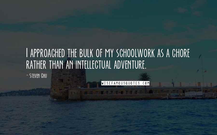 Steven Chu Quotes: I approached the bulk of my schoolwork as a chore rather than an intellectual adventure.