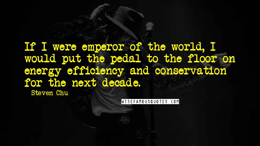 Steven Chu Quotes: If I were emperor of the world, I would put the pedal to the floor on energy efficiency and conservation for the next decade.
