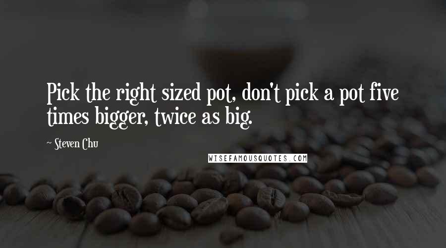 Steven Chu Quotes: Pick the right sized pot, don't pick a pot five times bigger, twice as big.
