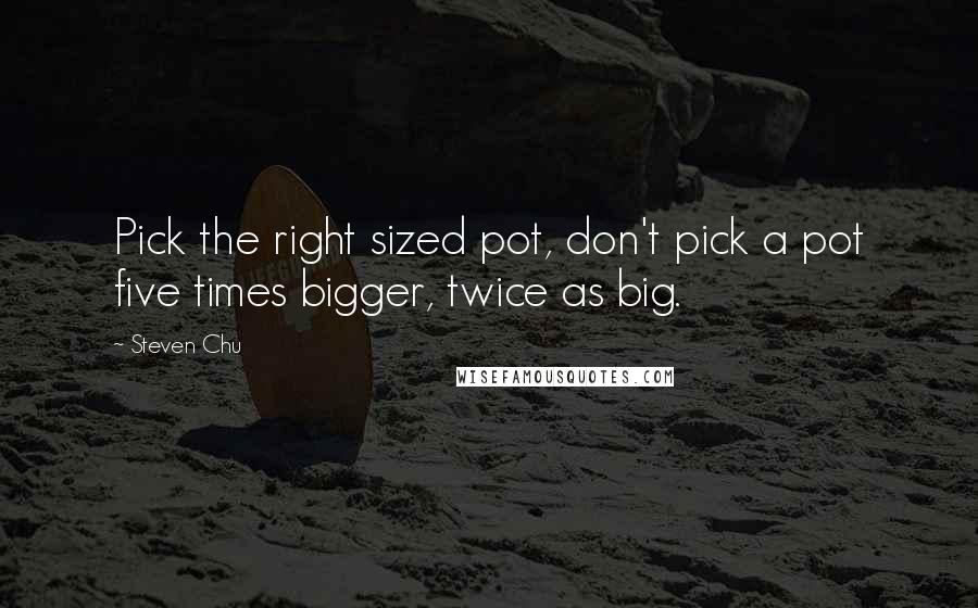 Steven Chu Quotes: Pick the right sized pot, don't pick a pot five times bigger, twice as big.