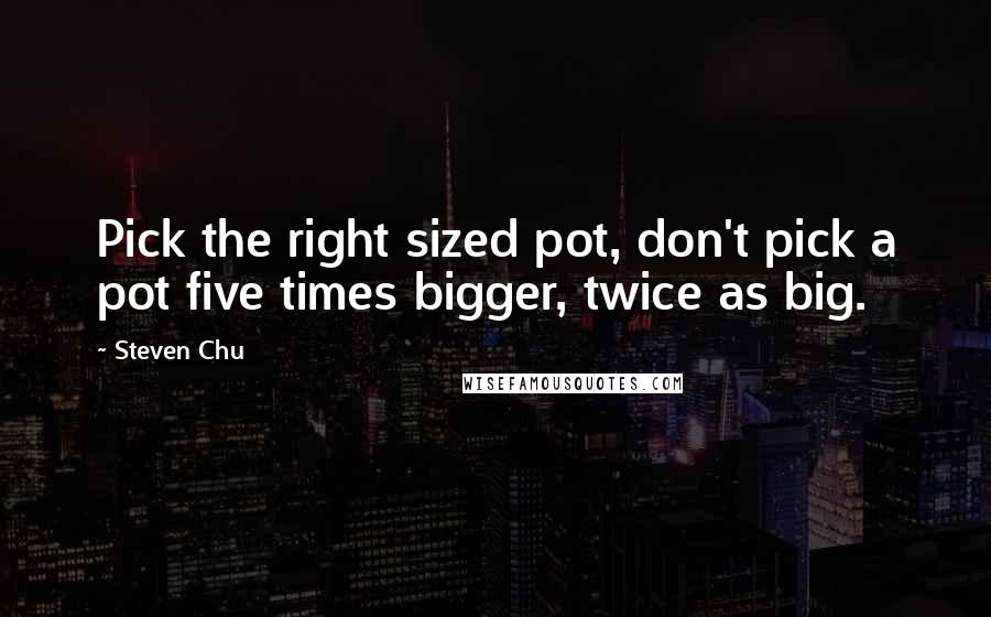 Steven Chu Quotes: Pick the right sized pot, don't pick a pot five times bigger, twice as big.