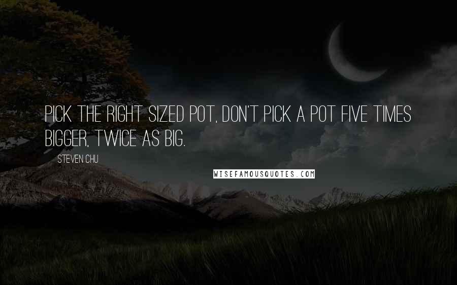 Steven Chu Quotes: Pick the right sized pot, don't pick a pot five times bigger, twice as big.