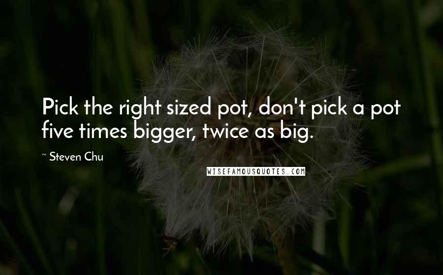 Steven Chu Quotes: Pick the right sized pot, don't pick a pot five times bigger, twice as big.