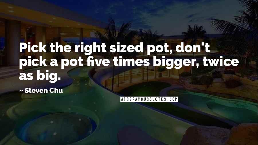 Steven Chu Quotes: Pick the right sized pot, don't pick a pot five times bigger, twice as big.