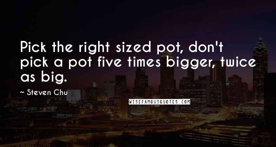 Steven Chu Quotes: Pick the right sized pot, don't pick a pot five times bigger, twice as big.