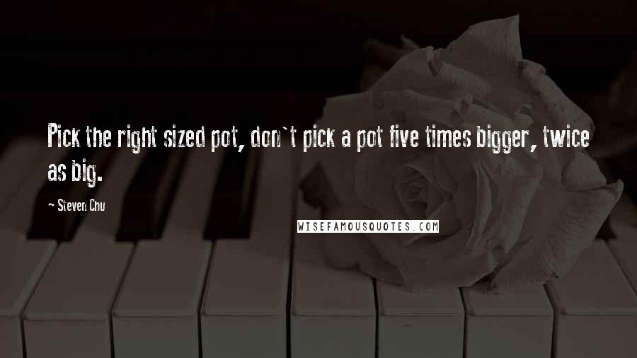 Steven Chu Quotes: Pick the right sized pot, don't pick a pot five times bigger, twice as big.