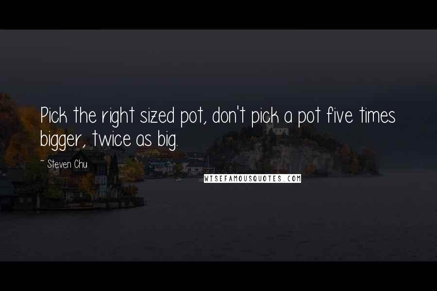 Steven Chu Quotes: Pick the right sized pot, don't pick a pot five times bigger, twice as big.