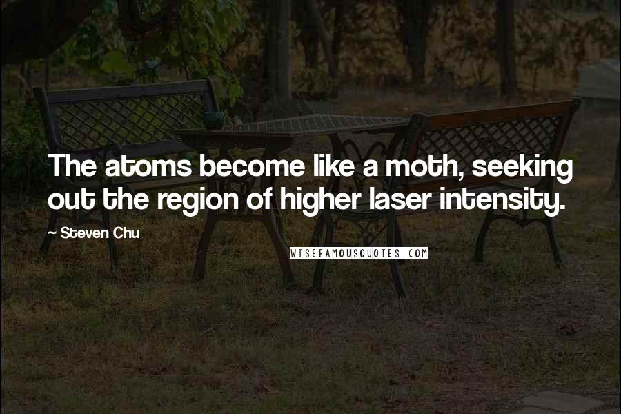 Steven Chu Quotes: The atoms become like a moth, seeking out the region of higher laser intensity.