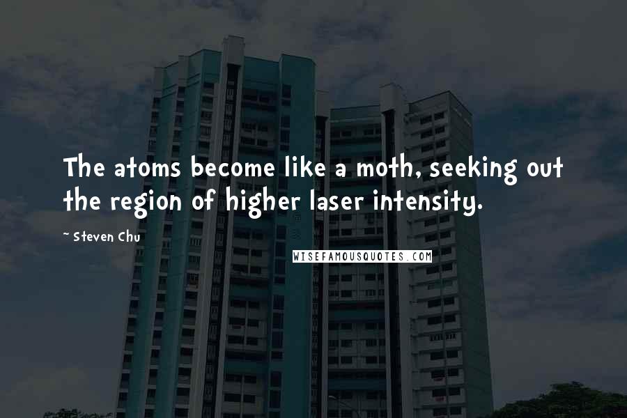 Steven Chu Quotes: The atoms become like a moth, seeking out the region of higher laser intensity.