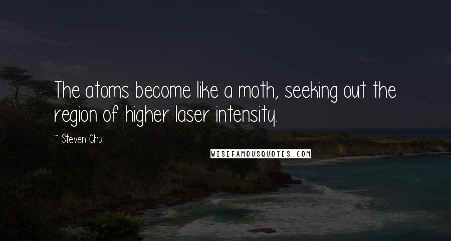 Steven Chu Quotes: The atoms become like a moth, seeking out the region of higher laser intensity.