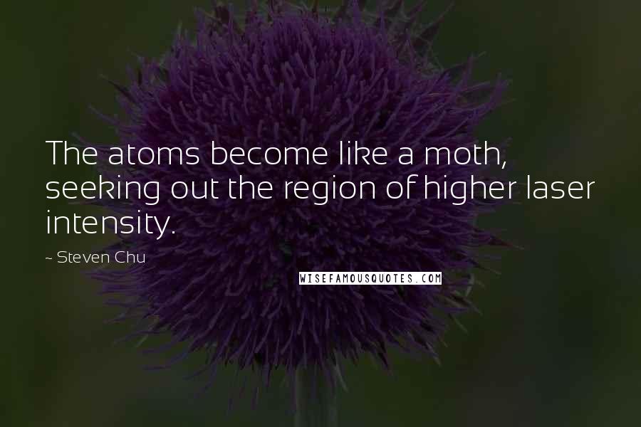 Steven Chu Quotes: The atoms become like a moth, seeking out the region of higher laser intensity.