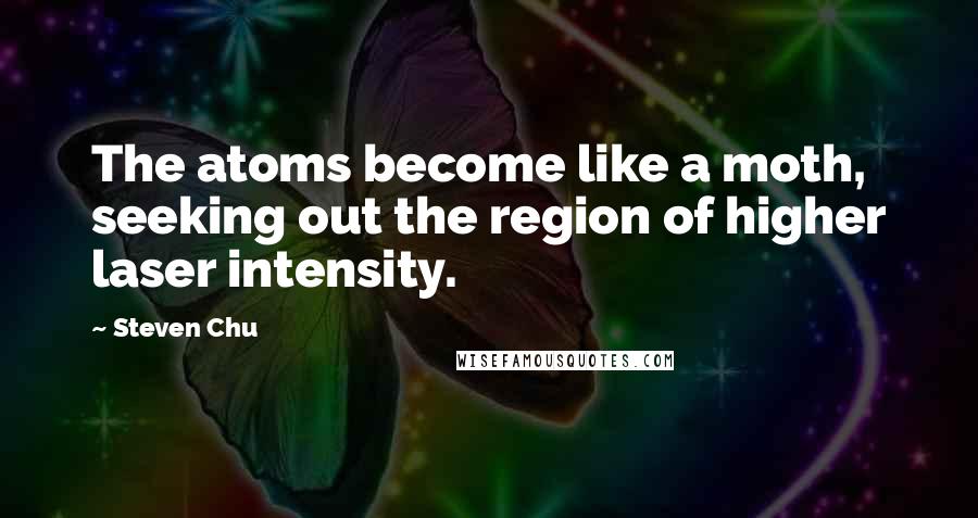 Steven Chu Quotes: The atoms become like a moth, seeking out the region of higher laser intensity.
