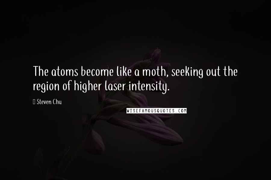 Steven Chu Quotes: The atoms become like a moth, seeking out the region of higher laser intensity.