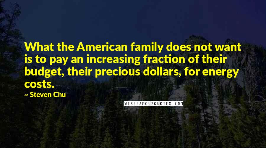 Steven Chu Quotes: What the American family does not want is to pay an increasing fraction of their budget, their precious dollars, for energy costs.