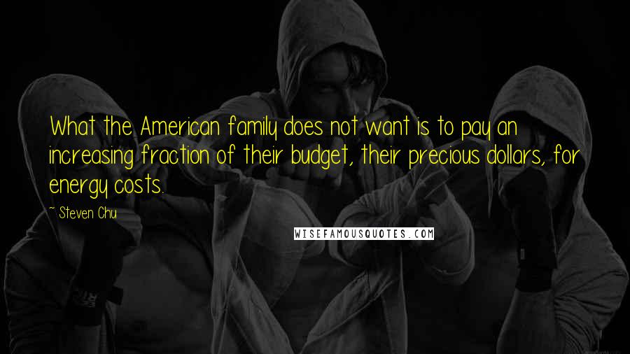 Steven Chu Quotes: What the American family does not want is to pay an increasing fraction of their budget, their precious dollars, for energy costs.