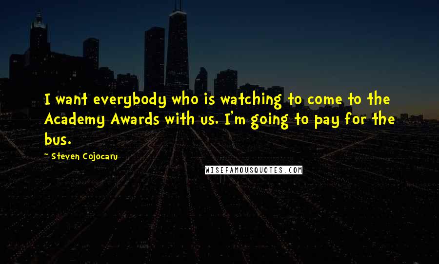 Steven Cojocaru Quotes: I want everybody who is watching to come to the Academy Awards with us. I'm going to pay for the bus.