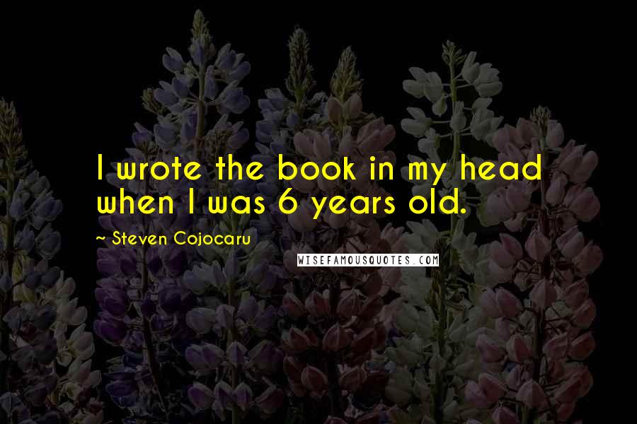 Steven Cojocaru Quotes: I wrote the book in my head when I was 6 years old.