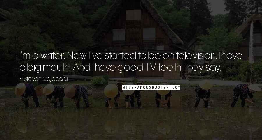 Steven Cojocaru Quotes: I'm a writer. Now I've started to be on television. I have a big mouth. And I have good TV teeth, they say.