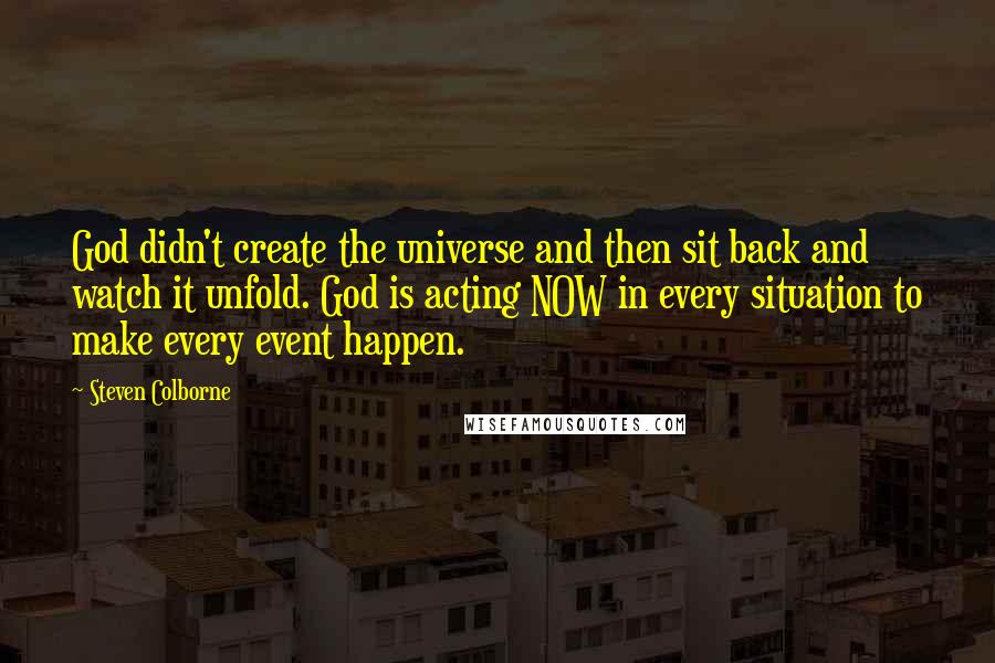 Steven Colborne Quotes: God didn't create the universe and then sit back and watch it unfold. God is acting NOW in every situation to make every event happen.