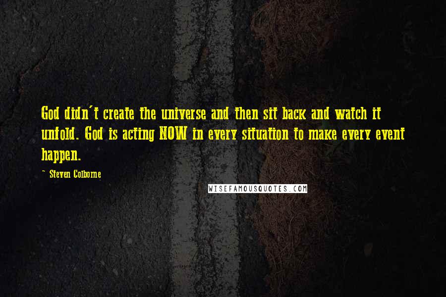 Steven Colborne Quotes: God didn't create the universe and then sit back and watch it unfold. God is acting NOW in every situation to make every event happen.