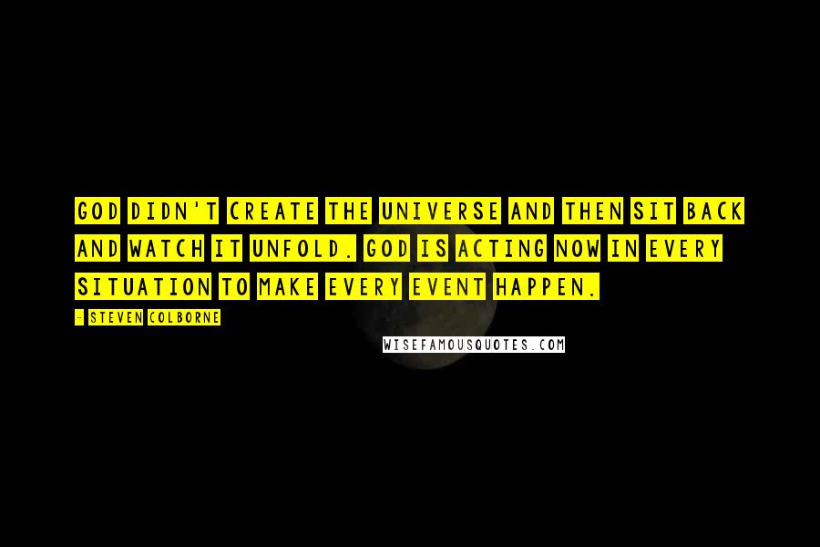 Steven Colborne Quotes: God didn't create the universe and then sit back and watch it unfold. God is acting NOW in every situation to make every event happen.