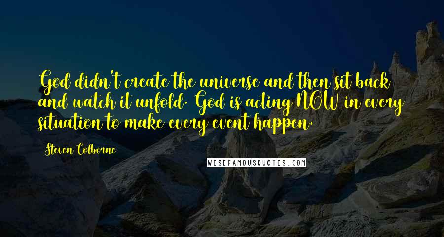 Steven Colborne Quotes: God didn't create the universe and then sit back and watch it unfold. God is acting NOW in every situation to make every event happen.