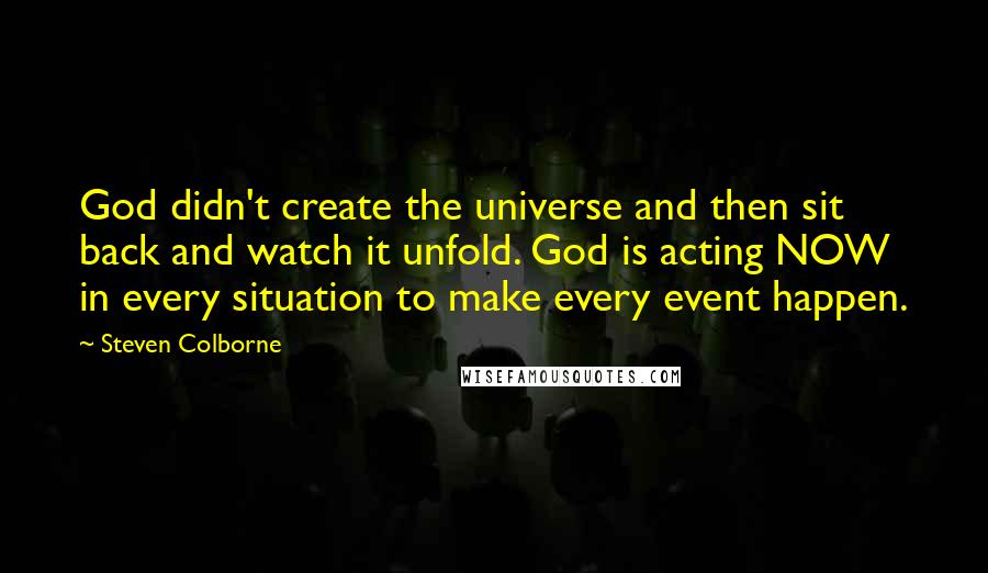 Steven Colborne Quotes: God didn't create the universe and then sit back and watch it unfold. God is acting NOW in every situation to make every event happen.