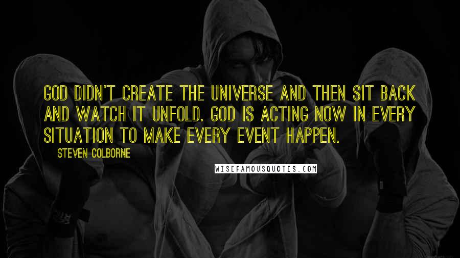 Steven Colborne Quotes: God didn't create the universe and then sit back and watch it unfold. God is acting NOW in every situation to make every event happen.