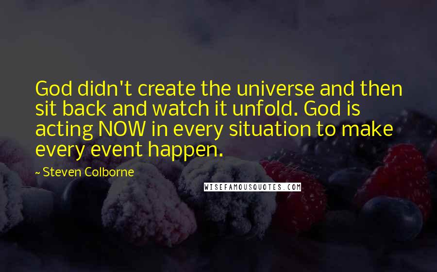 Steven Colborne Quotes: God didn't create the universe and then sit back and watch it unfold. God is acting NOW in every situation to make every event happen.