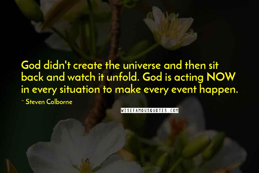 Steven Colborne Quotes: God didn't create the universe and then sit back and watch it unfold. God is acting NOW in every situation to make every event happen.