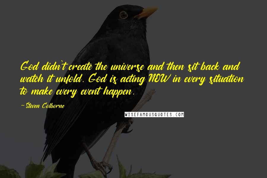 Steven Colborne Quotes: God didn't create the universe and then sit back and watch it unfold. God is acting NOW in every situation to make every event happen.