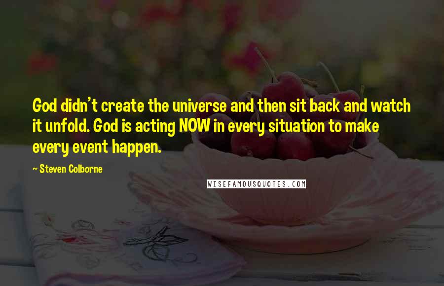 Steven Colborne Quotes: God didn't create the universe and then sit back and watch it unfold. God is acting NOW in every situation to make every event happen.