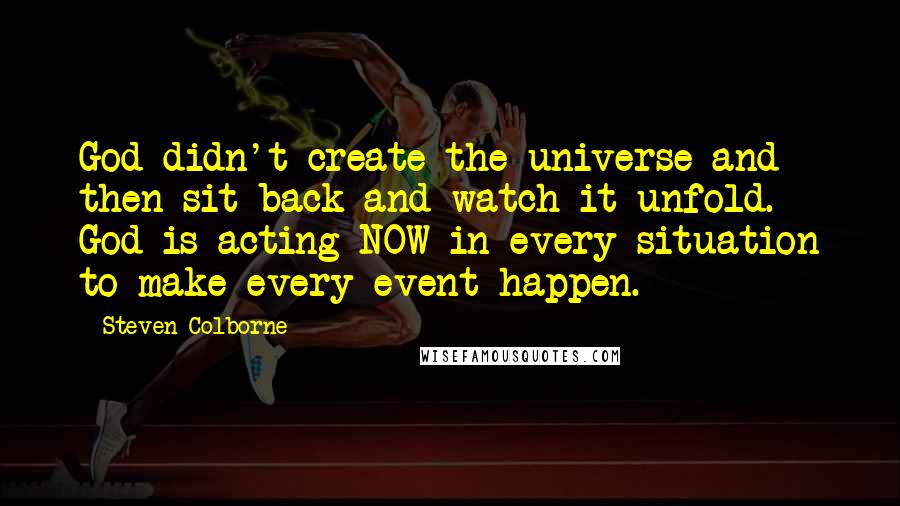 Steven Colborne Quotes: God didn't create the universe and then sit back and watch it unfold. God is acting NOW in every situation to make every event happen.