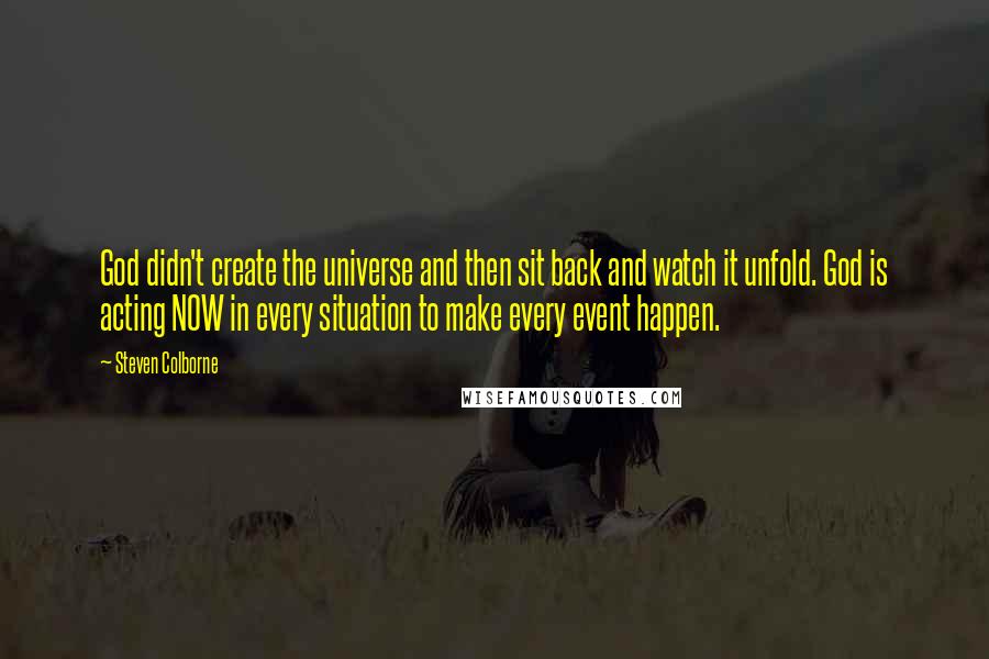 Steven Colborne Quotes: God didn't create the universe and then sit back and watch it unfold. God is acting NOW in every situation to make every event happen.