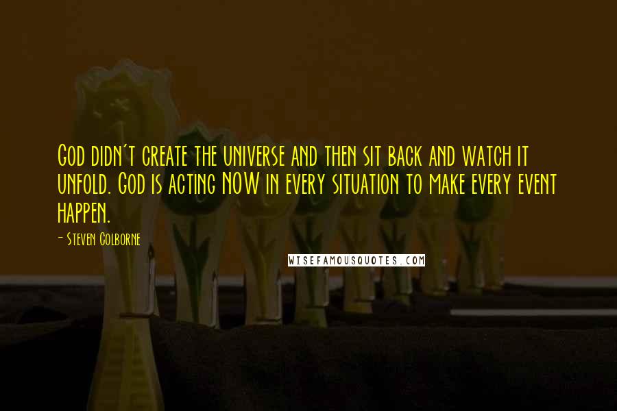 Steven Colborne Quotes: God didn't create the universe and then sit back and watch it unfold. God is acting NOW in every situation to make every event happen.