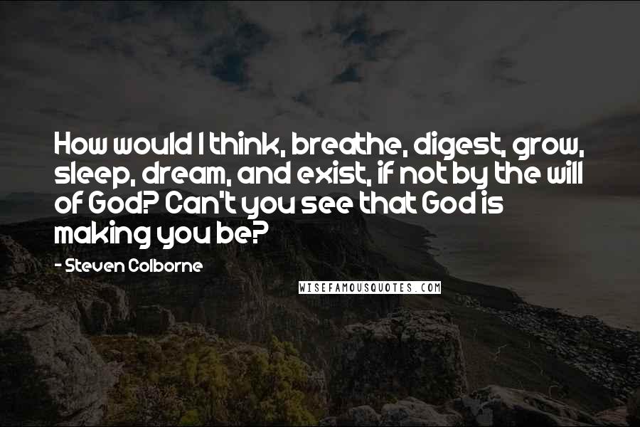 Steven Colborne Quotes: How would I think, breathe, digest, grow, sleep, dream, and exist, if not by the will of God? Can't you see that God is making you be?