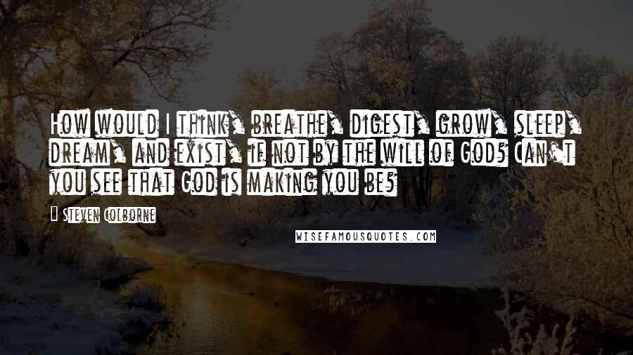 Steven Colborne Quotes: How would I think, breathe, digest, grow, sleep, dream, and exist, if not by the will of God? Can't you see that God is making you be?