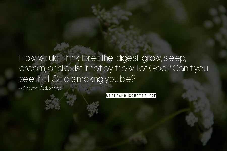Steven Colborne Quotes: How would I think, breathe, digest, grow, sleep, dream, and exist, if not by the will of God? Can't you see that God is making you be?
