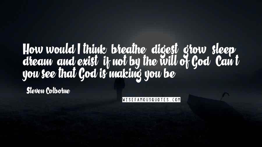 Steven Colborne Quotes: How would I think, breathe, digest, grow, sleep, dream, and exist, if not by the will of God? Can't you see that God is making you be?