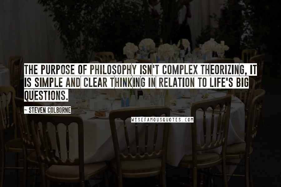 Steven Colborne Quotes: The purpose of philosophy isn't complex theorizing, it is simple and clear thinking in relation to life's big questions.